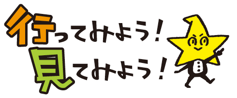 行ってみよう! 見てみよう!