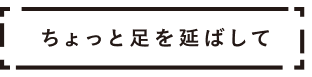 ちょっと足を延ばして