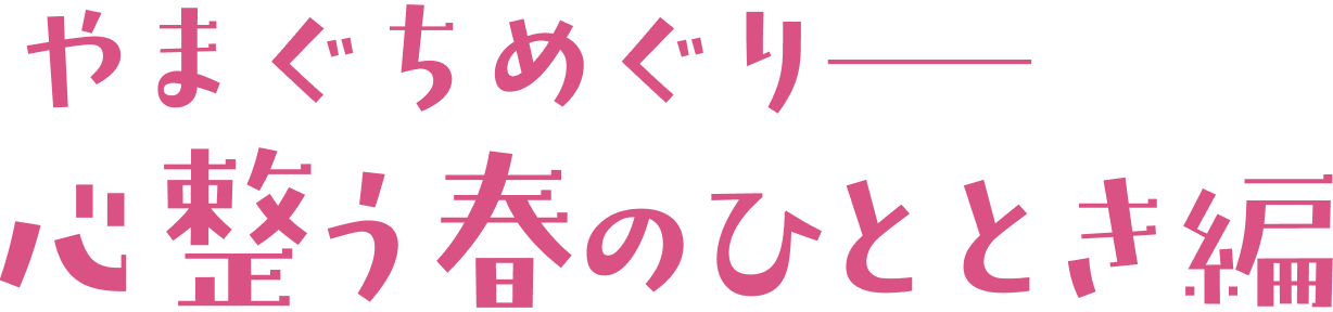 やまぐちめぐり 心整う春のひととき編